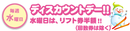 毎週水曜日 ディスカウントデー！！ 水曜日は、リフト券半額！！（回数券は除く）